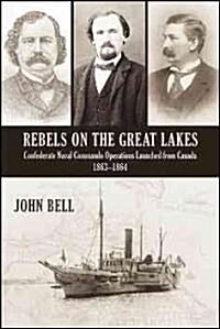 Rebels on the Great Lakes: Confederate Naval Commando Operations Launched from Canada, 1863-1864 (Paperback)