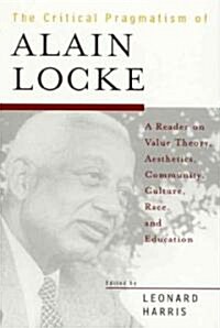 The Critical Pragmatism of Alain Locke: A Reader on Value Theory, Aesthetics, Community, Culture, Race, and Education (Paperback)
