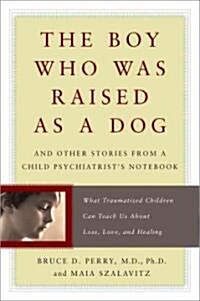 The Boy Who Was Raised as a Dog: And Other Stories from a Child Psychiatrists Notebook: What Traumatized Children Can Teach Us about Loss, Love, and (Paperback)