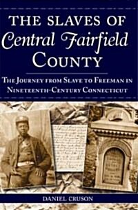 The Slaves of Central Fairfield County: The Journey from Slave to Freeman in Nineteenth-Century Connecticut (Paperback)