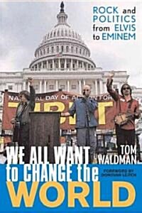 We All Want to Change the World: Rock and Politics from Elvis to Eminem (Hardcover)