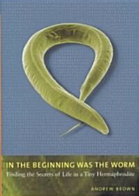 In the Beginning Was the Worm: Finding the Secrets of Life in a Tiny Hermaphrodite (Hardcover)