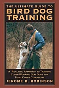 The Ultimate Guide to Bird Dog Training: A Realistic Approach to Training Close-Working Gun Dogs for Tight Cover Conditions (Paperback)