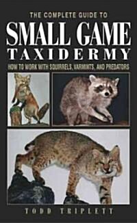 The Complete Guide to Small Game Taxidermy: How to Work with Squirrels, Varmints, and Predators (Hardcover)