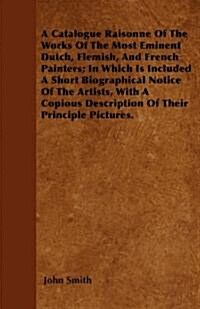A Catalogue Raisonne of the Works of the Most Eminent Dutch, Flemish, and French Painters; In Which Is Included a Short Biographical Notice of the Art (Paperback)
