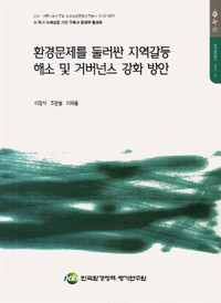 환경문제를 둘러싼 지역갈등 해소 및 거버넌스 강화 방안 = Resolving regional environmental conflicts and enhancing environmental governance