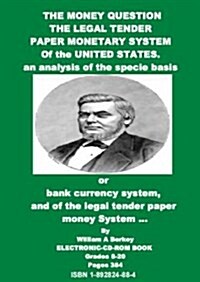 The money question. the legal tender paper monetary system of the United States. an analysis of the specie basis or bank currency system, and of the l (CD-ROM)