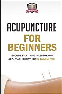 Acupuncture for Beginners: Teach Me Everything I Need to Know about Acupuncture in 30 Minutes (Paperback)