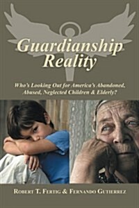 Guardianship Reality: Whos Looking Out for Americas Abandoned, Abused, Neglected Children & Elderly? (Paperback)