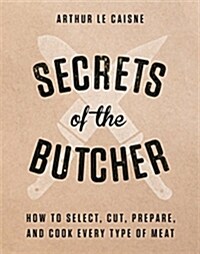 Secrets of the Butcher: How to Select, Cut, Prepare, and Cook Every Type of Meat (Hardcover)