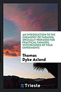 An Introduction to the Chemistry of Farming, Specially Prepared for Practical Farmers. with Records of Field Experiments (Paperback)