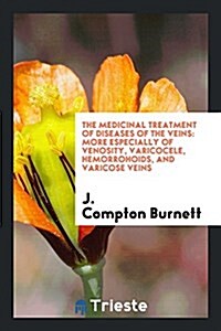 The Medicinal Treatment of Diseases of the Veins: More Especially of Venosity, Varicocele, Hemorrohoids, and Varicose Veins (Paperback)