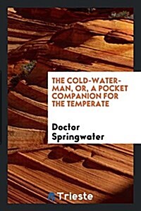 The Cold-Water-Man, Or, a Pocket Companion for the Temperate (Paperback)