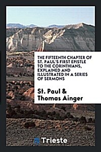 The Fifteenth Chapter of St. Pauls First Epistle to the Corinthians, Explained and Illustrated in a Series of Sermons (Paperback)