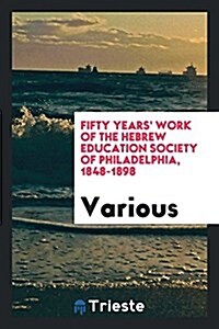 Fifty Years Work of the Hebrew Education Society of Philadelphia, 1848-1898 (Paperback)