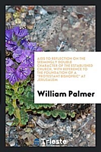 AIDS to Reflection on the Seemingly Double Character of the Established Church, with Reference to the Foundation of a Protestant Bishopric at Jerusale (Paperback)