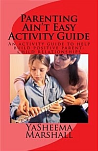Parenting Aint Easy Activity Guide: An Activity Guide to Building a Positive Parent-Child Relationship (Paperback)
