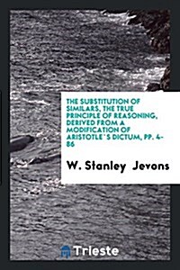 The Substitution of Similars, the True Principle of Reasoning, Derived from a Modification of ... (Paperback)