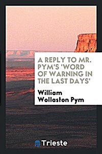 A Reply to Mr. Pyms Word of Warning in the Last Days (Paperback)