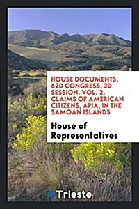 House Documents, 62d Congress, 3D Session. Vol. 2. Claims of American Citizens, Apia, in the Samoan Islands (Paperback)