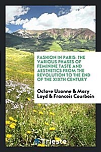 Fashion in Paris: The Various Phases of Feminine Taste and Aesthetics from the Revolution to the End of the Xixth Century (Paperback)