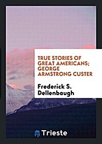 True Stories of Great Americans; George Armstrong Custer (Paperback)