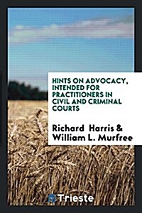 Hints on Advocacy, Intended for Practitioners in Civil and Criminal Courts ... (Paperback)