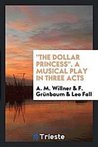The Dollar Princess. a Musical Play in Three Acts (Paperback)