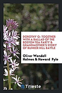 Dorothy Q: Together with a Ballad of the Boston Tea Party & Grandmothers Story of Bunker Hill Battle (Paperback)