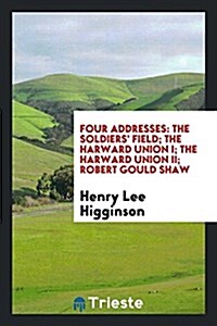 Four Addresses: The Soldiers Field; The Harward Union I; The Harward Union II; Robert Gould Shaw (Paperback)