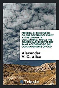 Freedom in the Church; Or, the Doctrine of Christ as the Lord Hath Commanded, and as This Church Hath Received the Same According to the Commandments (Paperback)