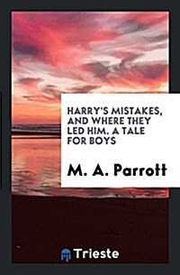 Harrys Mistakes, and Where They Led Him. a Tale for Boys (Paperback)