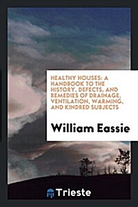 Healthy Houses: A Handbook to the History, Defects, and Remedies of Drainage ... (Paperback)