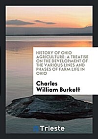 History of Ohio Agriculture: A Treatise on the Development of the Various Lines and Phases of Farm Life in Ohio (Paperback)