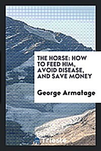 The Horse: How to Feed Him, Avoid Disease, and Save Money (Paperback)
