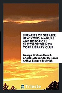 Libraries of Greater New York: Manual and Historical Sketch of the New York Library Club (Paperback)