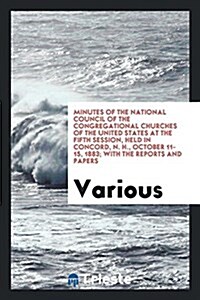 Minutes of the National Council of the Congregational Churches of the United States at the Fifth Session, Held in Concord, N. H., October 11-15, 1883; (Paperback)