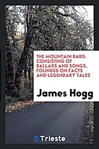 The Mountain Bard: Consisting of Ballads and Songs, Founded on Facts and Legendary Tales (Paperback)