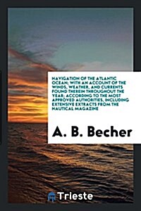 Navigation of the Atlantic Ocean; With an Account of the Winds, Weather, and Currents Found Therein Throughout the Year; According to the Most Approve (Paperback)