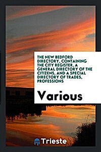 The New Bedford Directory, Containing the City Register, a General Directory of the Citizens, and a Special Directory of Trades, Professions (Paperback)