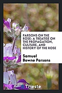 Parsons on the Rose: A Treatise on the Propagation, Culture, and History of the Rose (Paperback)