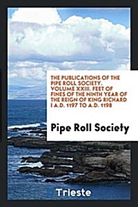 The Publications of the Pipe Roll Society. Volume XXIII. Feet of Fines of the Ninth Year of the Reign of King Richard I A.D. 1197 to A.D. 1198 (Paperback)