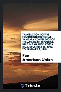 Transactions of the Fourth International Sanitary Conference of the American Republics. Held in San Jose, Costa Rica. December 25, 1909, to January 3, (Paperback)