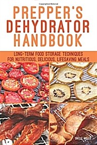 Preppers Dehydrator Handbook: Long-Term Food Storage Techniques for Nutritious, Delicious, Lifesaving Meals (Paperback)