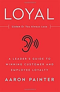 Loyal: Listen or You Always Lose: A Leaders Guide to Winning Customer and Employee Loyalty (Paperback)