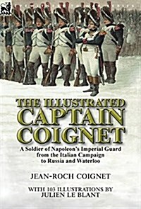 The Illustrated Captain Coignet: A Soldier of Napoleons Imperial Guard from the Italian Campaign to Russia and Waterloo (Hardcover)