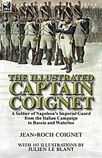 The Illustrated Captain Coignet: A Soldier of Napoleons Imperial Guard from the Italian Campaign to Russia and Waterloo (Paperback)