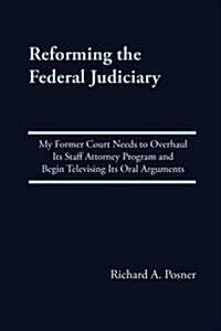 Reforming the Federal Judiciary: My Former Court Needs to Overhaul Its Staff Attorney Program and Begin Televising Its Oral Arguments (Paperback)