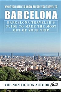 What You Need to Know Before You Travel to Barcelona: Barcelona Travelers Guide to Make the Most Out of Your Trip (Paperback)