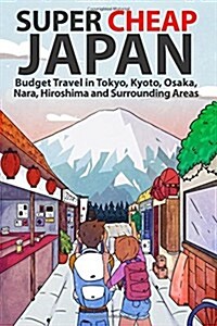 Super Cheap Japan : Budget Travel in Tokyo, Kyoto, Osaka, Nara, Hiroshima and Surrounding Areas (Paperback)